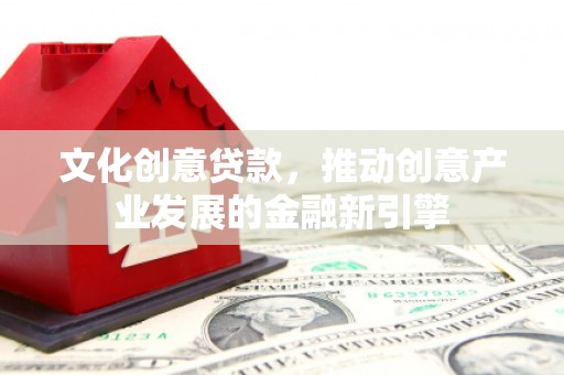 安居文化创意贷款，推动创意产业发展的金融新引擎