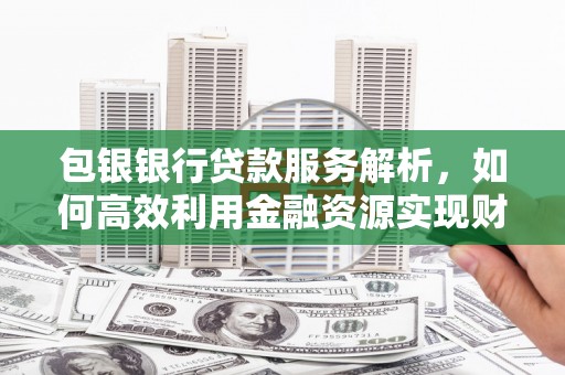 阳新包银银行贷款服务解析，如何高效利用金融资源实现财富增长