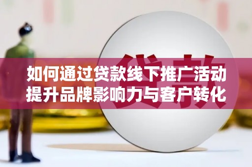 江西如何通过贷款线下推广活动提升品牌影响力与客户转化率