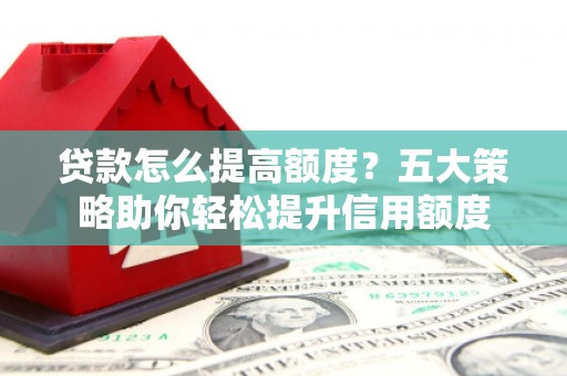 江西贷款怎么提高额度？五大策略助你轻松提升信用额度