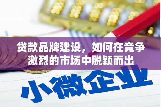 阿拉尔贷款品牌建设，如何在竞争激烈的市场中脱颖而出