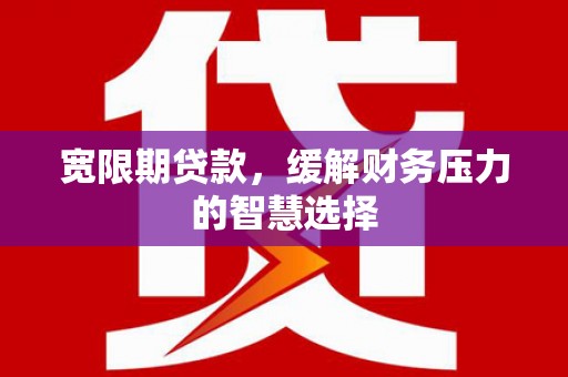 阿拉尔宽限期贷款，缓解财务压力的智慧选择