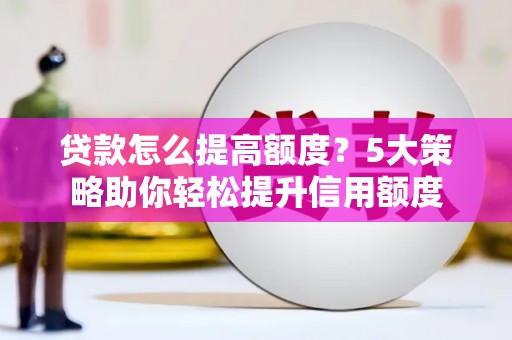 南阳贷款怎么提高额度？5大策略助你轻松提升信用额度