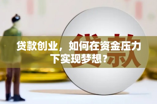 南阳贷款创业，如何在资金压力下实现梦想？