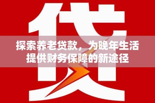 兰州探索养老贷款，为晚年生活提供财务保障的新途径