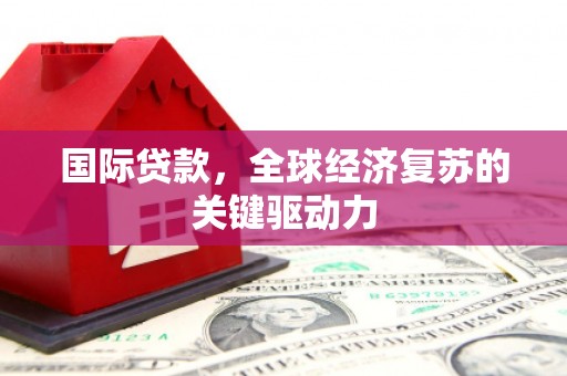 白云鄂博矿区国际贷款，全球经济复苏的关键驱动力