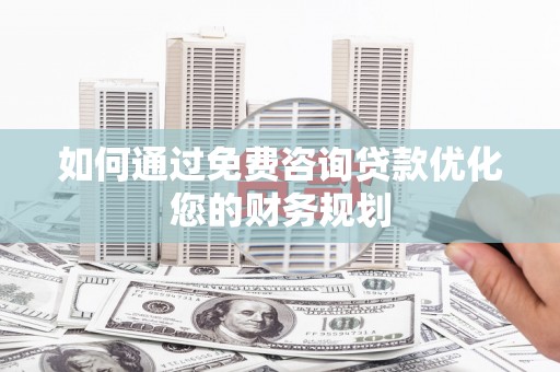 达坂城如何通过免费咨询贷款优化您的财务规划