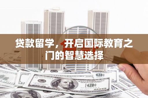 达坂城贷款留学，开启国际教育之门的智慧选择