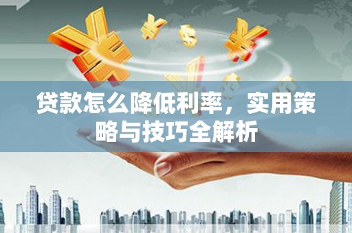 虾峙贷款怎么降低利率，实用策略与技巧全解析