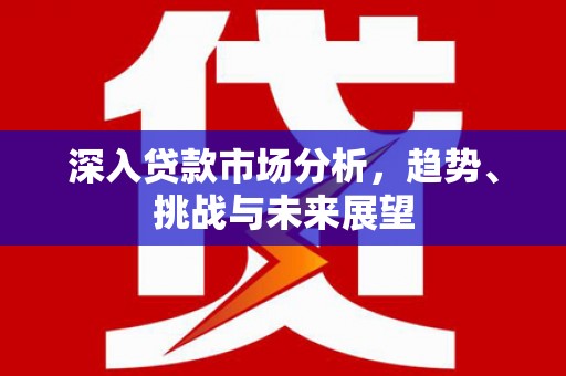 景泰深入贷款市场分析，趋势、挑战与未来展望