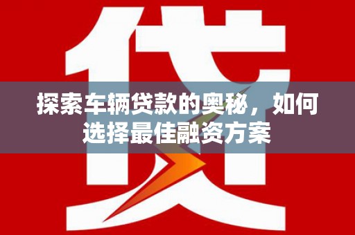 清苑探索车辆贷款的奥秘，如何选择最佳融资方案