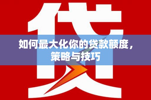 清苑如何最大化你的贷款额度，策略与技巧