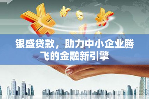 仁化银盛贷款，助力中小企业腾飞的金融新引擎