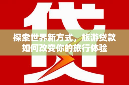 禹城探索世界新方式，旅游贷款如何改变你的旅行体验