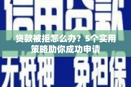 陇西贷款被拒怎么办？5个实用策略助你成功申请