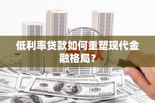 长城低利率贷款如何重塑现代金融格局？