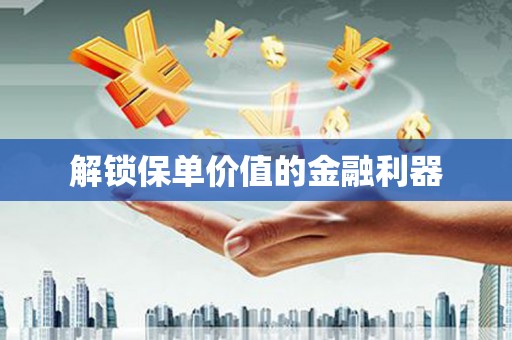 长城解锁保单价值的金融利器