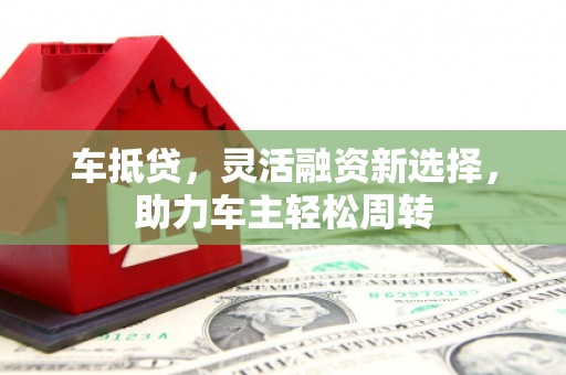 木垒车抵贷，灵活融资新选择，助力车主轻松周转