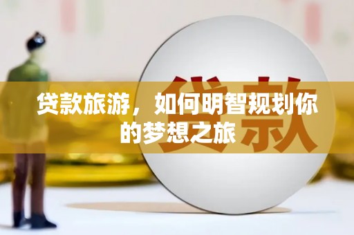 赛罕贷款旅游，如何明智规划你的梦想之旅