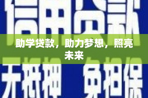 长城助学贷款，助力梦想，照亮未来