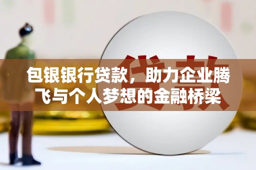 青县包银银行贷款，助力企业腾飞与个人梦想的金融桥梁