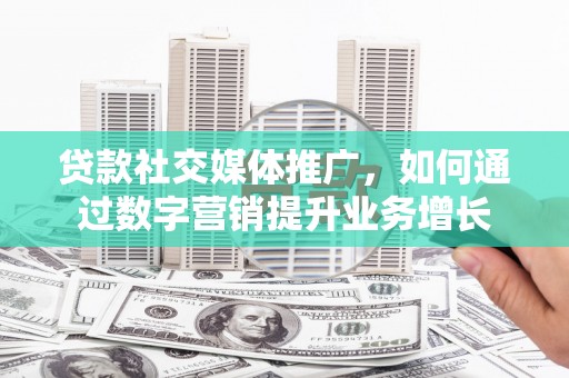 岳普湖贷款社交媒体推广，如何通过数字营销提升业务增长