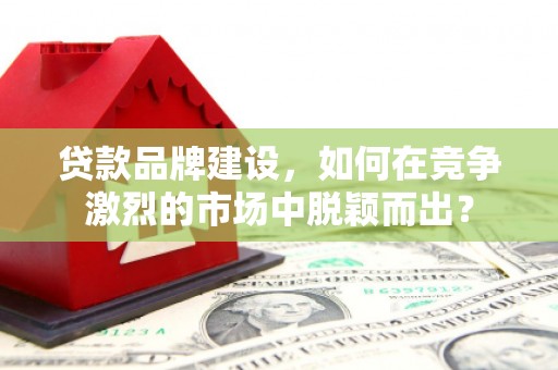 岳普湖贷款品牌建设，如何在竞争激烈的市场中脱颖而出？