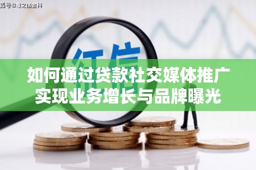 格尔木如何通过贷款社交媒体推广实现业务增长与品牌曝光
