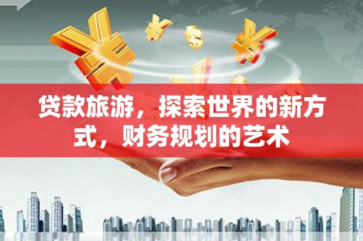 鸠江贷款旅游，探索世界的新方式，财务规划的艺术