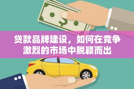 咸宁贷款品牌建设，如何在竞争激烈的市场中脱颖而出