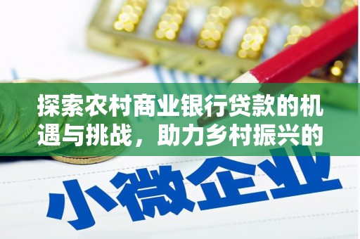 祁阳探索农村商业银行贷款的机遇与挑战，助力乡村振兴的金融引擎