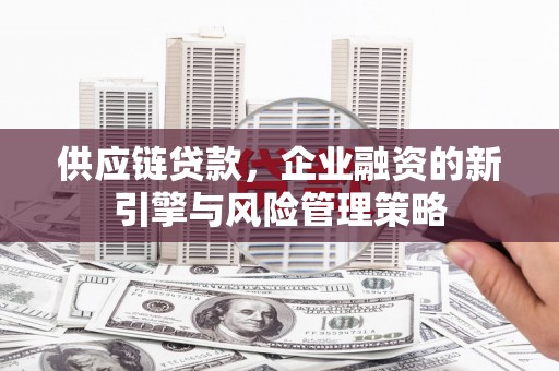 下花园供应链贷款，企业融资的新引擎与风险管理策略