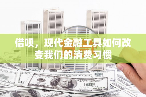 下花园借呗，现代金融工具如何改变我们的消费习惯