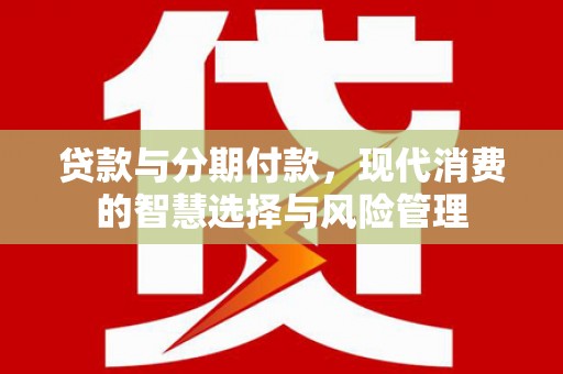木里贷款与分期付款，现代消费的智慧选择与风险管理
