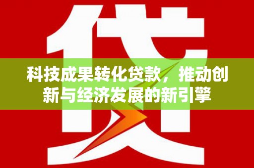 望城科技成果转化贷款，推动创新与经济发展的新引擎