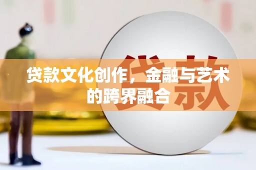 北京贷款文化创作，金融与艺术的跨界融合