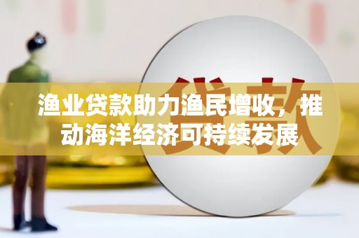 北京渔业贷款助力渔民增收，推动海洋经济可持续发展