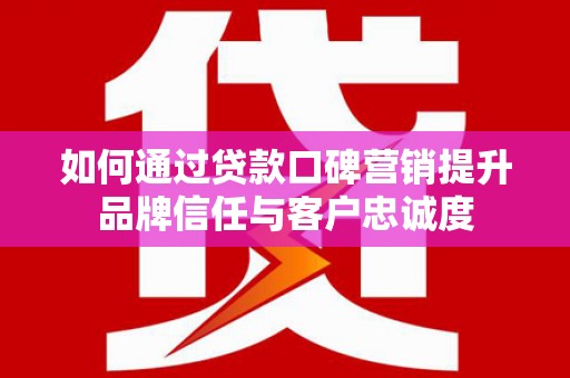 绥滨如何通过贷款口碑营销提升品牌信任与客户忠诚度