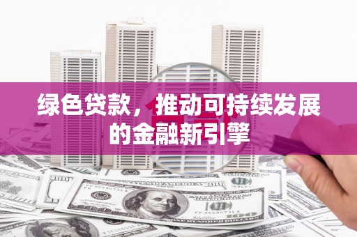 沧县绿色贷款，推动可持续发展的金融新引擎