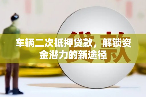 峨边车辆二次抵押贷款，解锁资金潜力的新途径