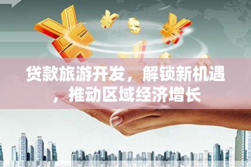 小店贷款旅游开发，解锁新机遇，推动区域经济增长