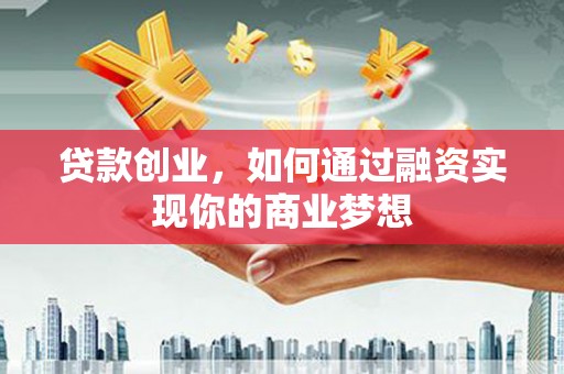 寮步贷款创业，如何通过融资实现你的商业梦想