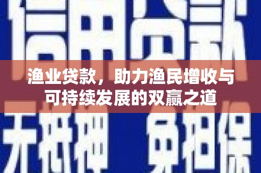 东坑渔业贷款，助力渔民增收与可持续发展的双赢之道