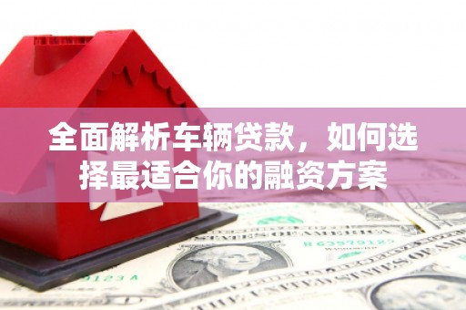 东坑全面解析车辆贷款，如何选择最适合你的融资方案