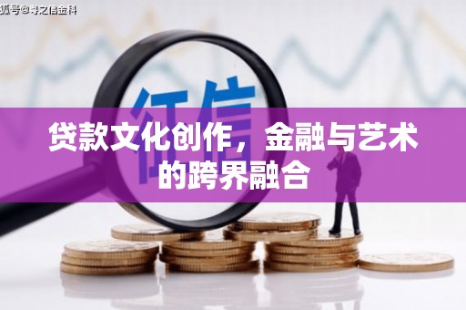 衡东贷款文化创作，金融与艺术的跨界融合