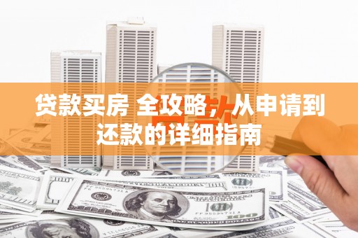 江阳贷款买房 全攻略，从申请到还款的详细指南