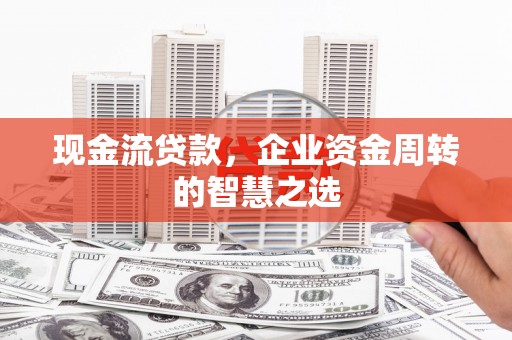 汾西现金流贷款，企业资金周转的智慧之选