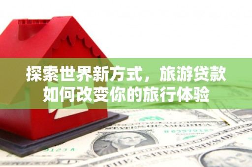蒙山探索世界新方式，旅游贷款如何改变你的旅行体验