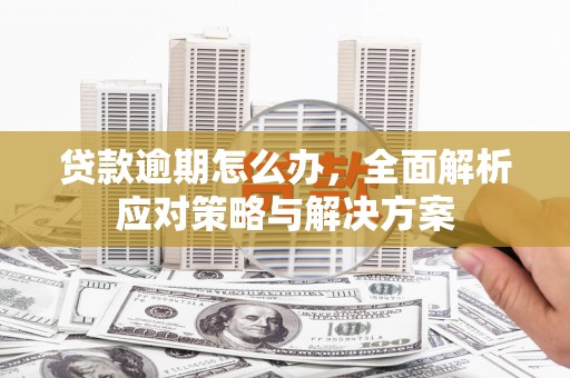 江北贷款逾期怎么办，全面解析应对策略与解决方案