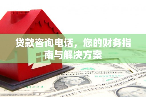 依安贷款咨询电话，您的财务指南与解决方案